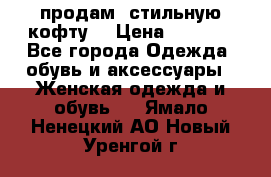 продам  стильную кофту  › Цена ­ 6 900 - Все города Одежда, обувь и аксессуары » Женская одежда и обувь   . Ямало-Ненецкий АО,Новый Уренгой г.